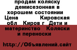 продам коляску демисезонная в хорошем состоянии › Цена ­ 4 000 - Кировская обл., Киров г. Дети и материнство » Коляски и переноски   